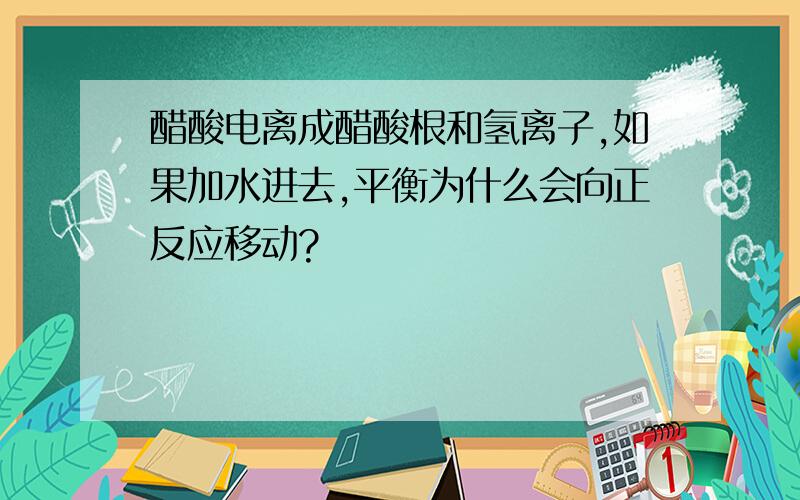 醋酸电离成醋酸根和氢离子,如果加水进去,平衡为什么会向正反应移动?