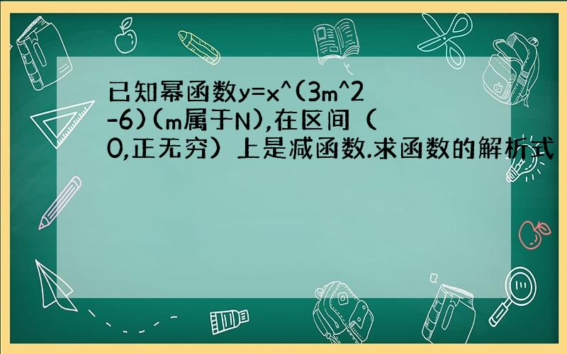 已知幂函数y=x^(3m^2-6)(m属于N),在区间（0,正无穷）上是减函数.求函数的解析式