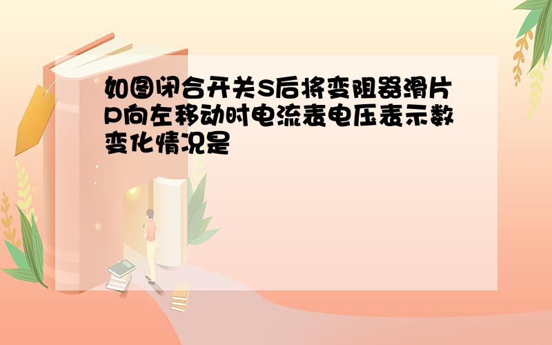 如图闭合开关S后将变阻器滑片P向左移动时电流表电压表示数变化情况是