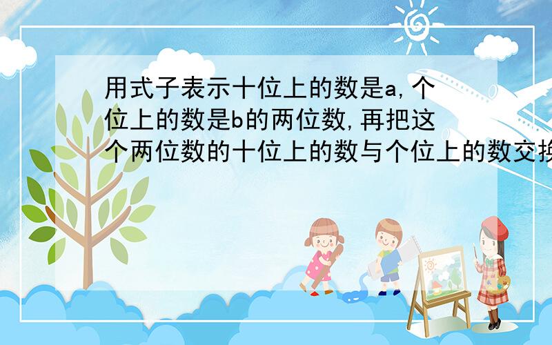 用式子表示十位上的数是a,个位上的数是b的两位数,再把这个两位数的十位上的数与个位上的数交换位置,计算所得数与原数的和.