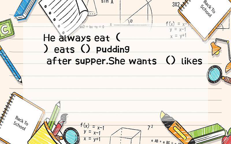 He always eat（）eats（）pudding after supper.She wants （）likes