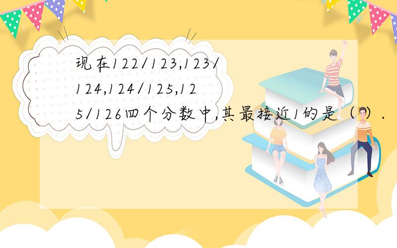 现在122/123,123/124,124/125,125/126四个分数中,其最接近1的是（ ）.