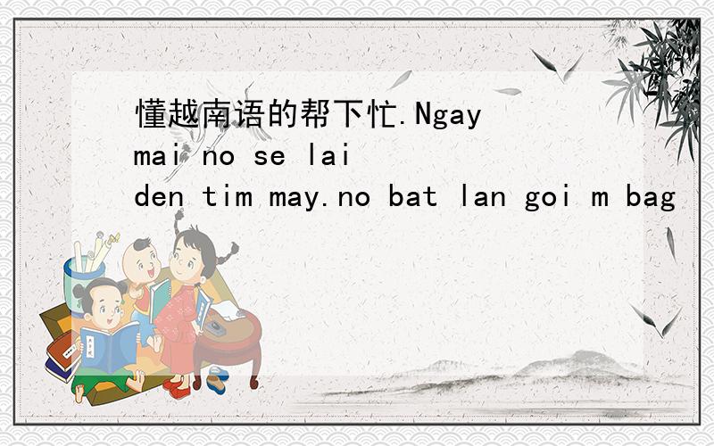 懂越南语的帮下忙.Ngay mai no se lai den tim may.no bat lan goi m bag