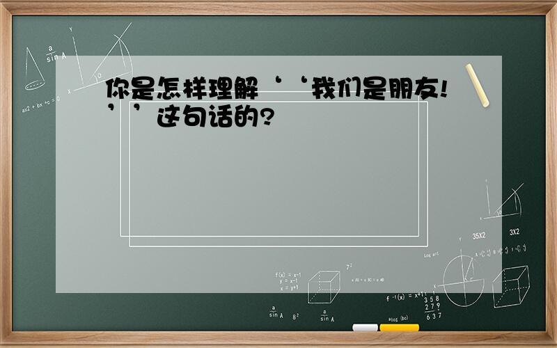 你是怎样理解‘‘我们是朋友!’’这句话的?