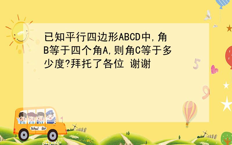 已知平行四边形ABCD中,角B等于四个角A,则角C等于多少度?拜托了各位 谢谢