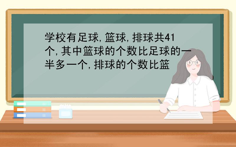 学校有足球,篮球,排球共41个,其中篮球的个数比足球的一半多一个,排球的个数比篮