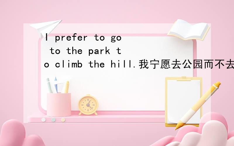 I prefer to go to the park to climb the hill.我宁愿去公园而不去爬山.