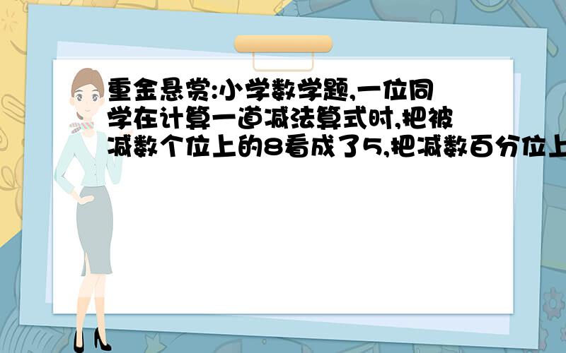 重金悬赏:小学数学题,一位同学在计算一道减法算式时,把被减数个位上的8看成了5,把减数百分位上的2看成