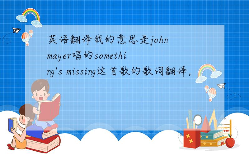 英语翻译我的意思是john mayer唱的something's missing这首歌的歌词翻译，