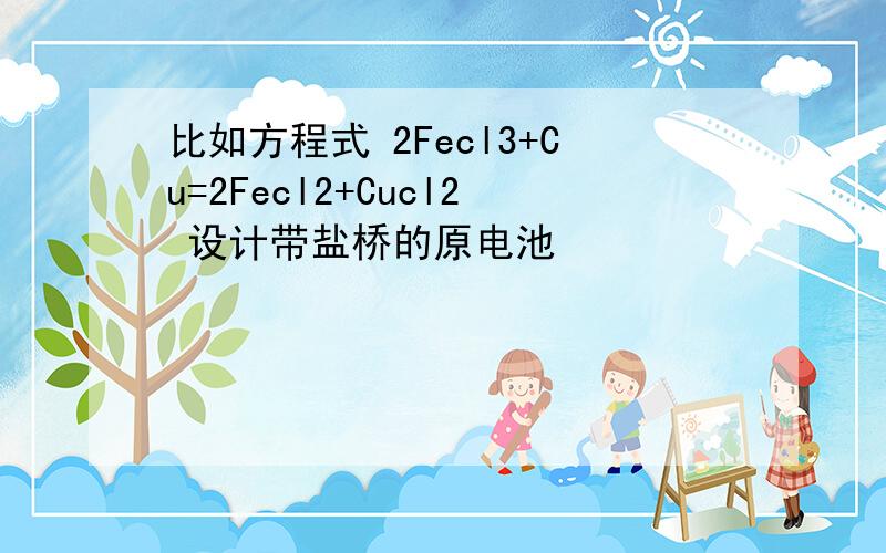 比如方程式 2Fecl3+Cu=2Fecl2+Cucl2 设计带盐桥的原电池