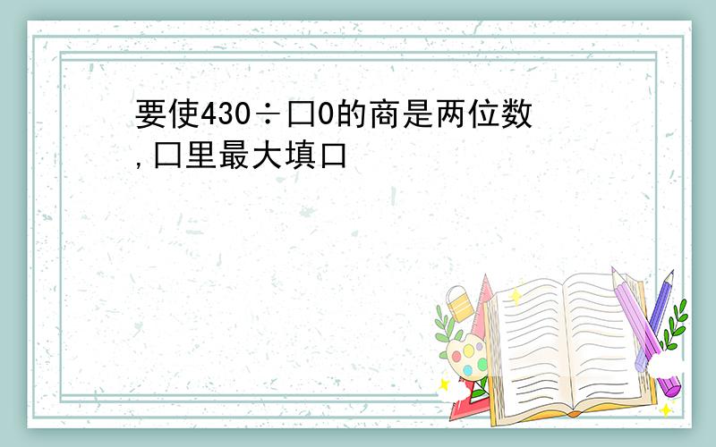 要使430÷囗0的商是两位数,囗里最大填口