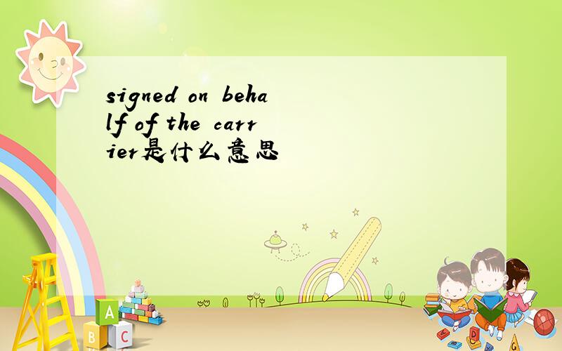 signed on behalf of the carrier是什么意思