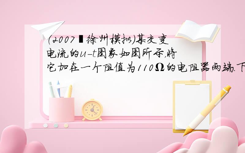 （2007•徐州模拟）某交变电流的u-t图象如图所示，将它加在一个阻值为110Ω的电阻器两端．下列说法中正确的是（　　）