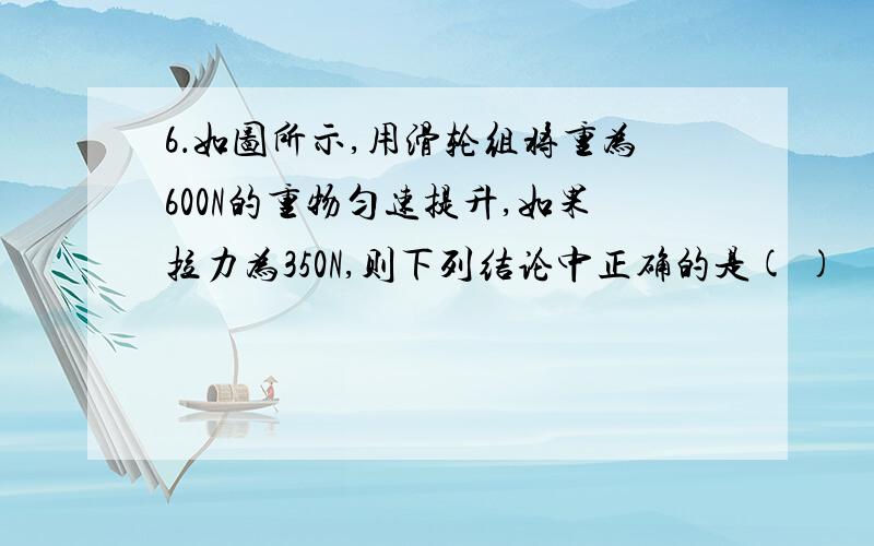 6．如图所示,用滑轮组将重为600N的重物匀速提升,如果拉力为350N,则下列结论中正确的是( )