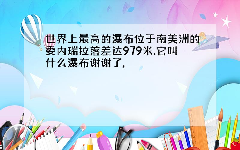 世界上最高的瀑布位于南美洲的委内瑞拉落差达979米.它叫什么瀑布谢谢了,