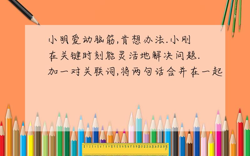 小明爱动脑筋,肯想办法.小刚在关键时刻能灵活地解决问题.加一对关联词,将两句话合并在一起