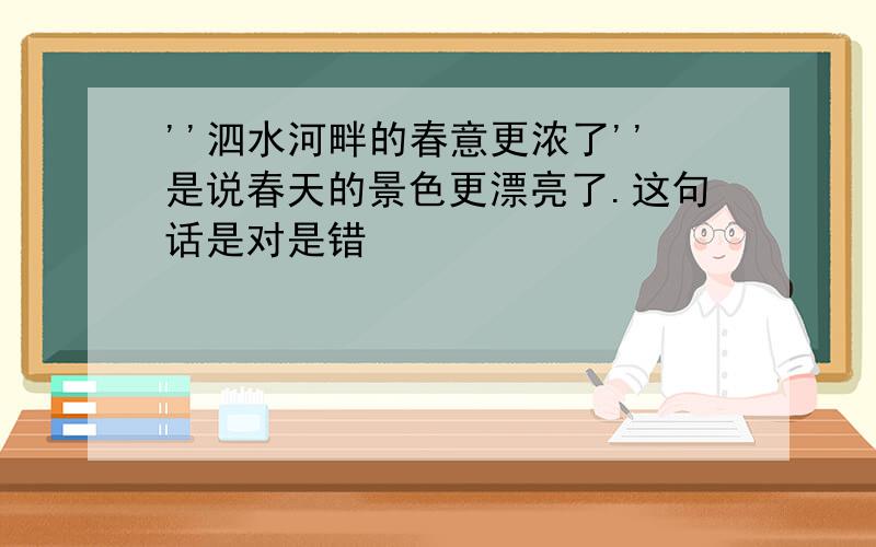 ''泗水河畔的春意更浓了''是说春天的景色更漂亮了.这句话是对是错