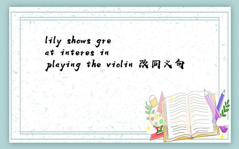 lily shows great interes in playing the violin 改同义句