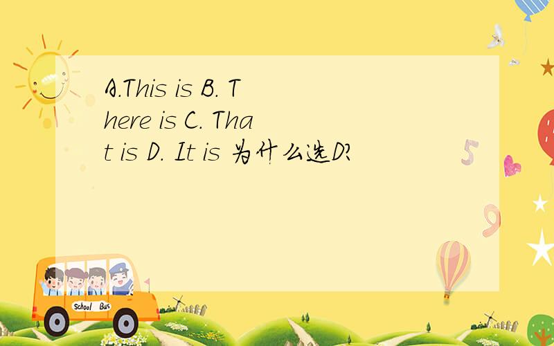 A.This is B. There is C. That is D. It is 为什么选D?