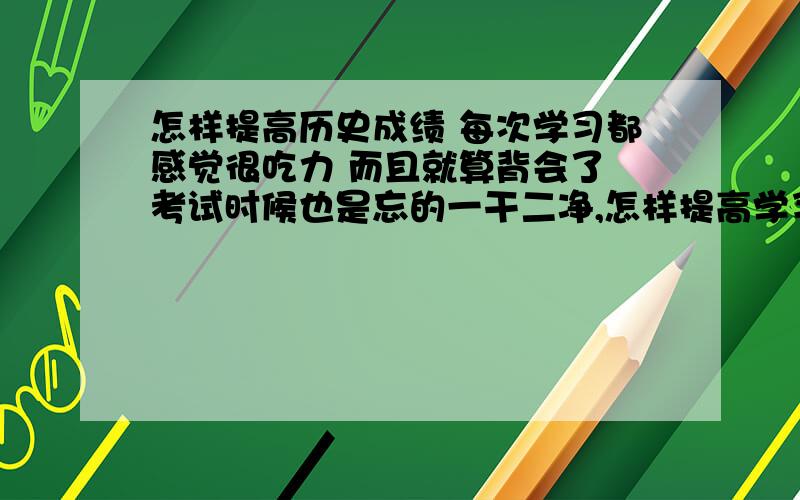 怎样提高历史成绩 每次学习都感觉很吃力 而且就算背会了 考试时候也是忘的一干二净,怎样提高学习的灵活度