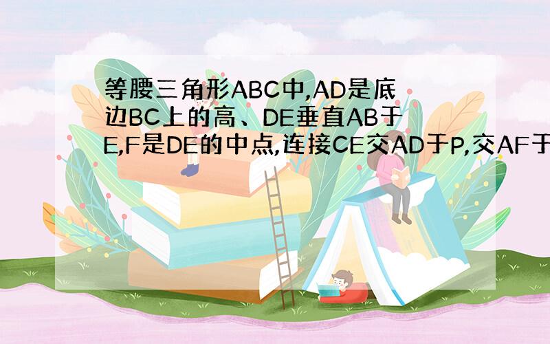 等腰三角形ABC中,AD是底边BC上的高、DE垂直AB于E,F是DE的中点,连接CE交AD于P,交AF于H