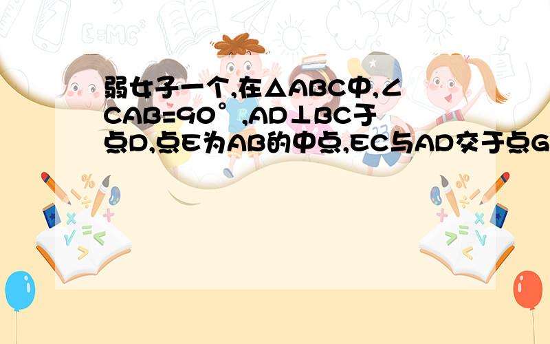 弱女子一个,在△ABC中,∠CAB=90°,AD⊥BC于点D,点E为AB的中点,EC与AD交于点G,点F在BC上．（1）