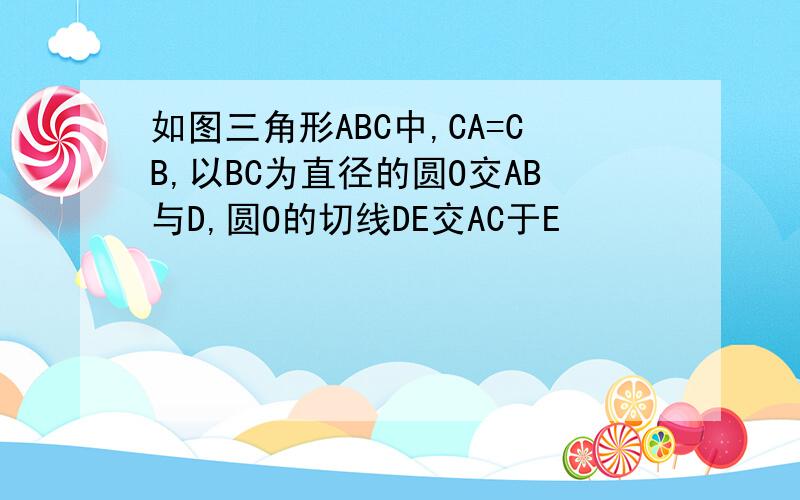 如图三角形ABC中,CA=CB,以BC为直径的圆O交AB与D,圆O的切线DE交AC于E