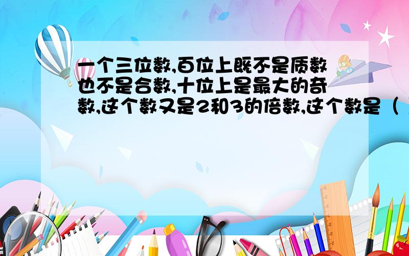 一个三位数,百位上既不是质数也不是合数,十位上是最大的奇数,这个数又是2和3的倍数,这个数是（ ）.