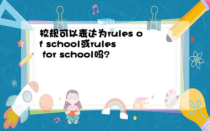 校规可以表达为rules of school或rules for school吗?