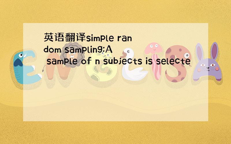 英语翻译simple random sampling:A sample of n subjects is selecte