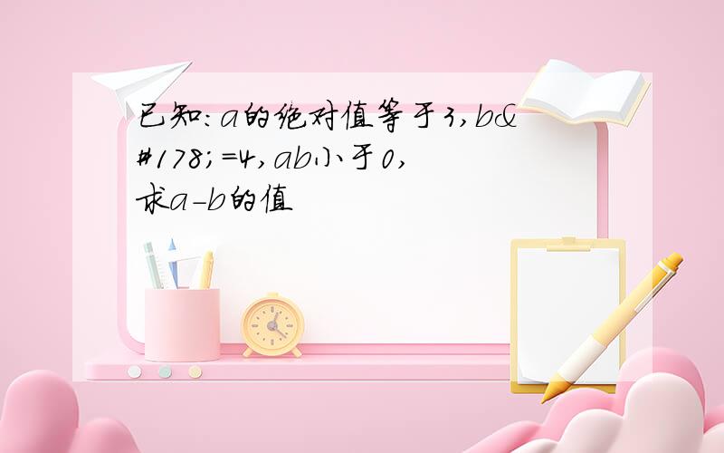 已知:a的绝对值等于3,b²=4,ab小于0,求a-b的值