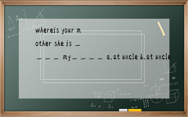 whereis your mother she is ____ my____ a.at uncle b.at uncle