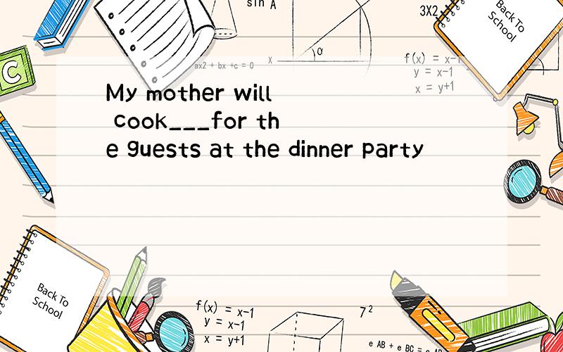 My mother will cook___for the guests at the dinner party