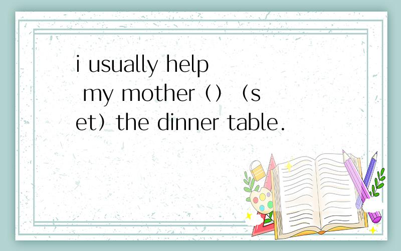 i usually help my mother（）（set）the dinner table.