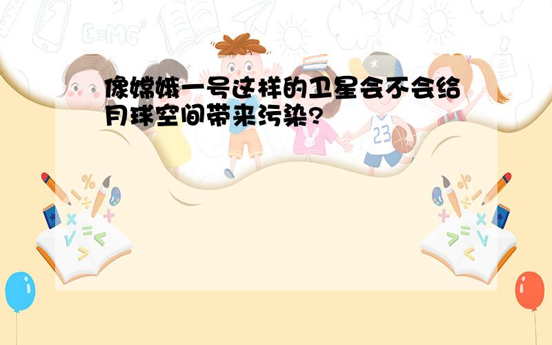 像嫦娥一号这样的卫星会不会给月球空间带来污染?