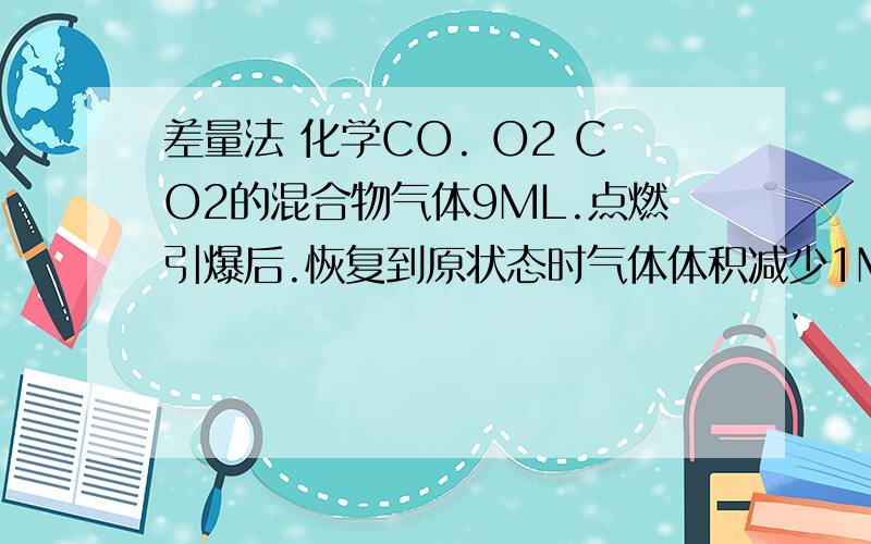 差量法 化学CO. O2 CO2的混合物气体9ML.点燃引爆后.恢复到原状态时气体体积减少1ML. 通过 氢氧化钠溶液后