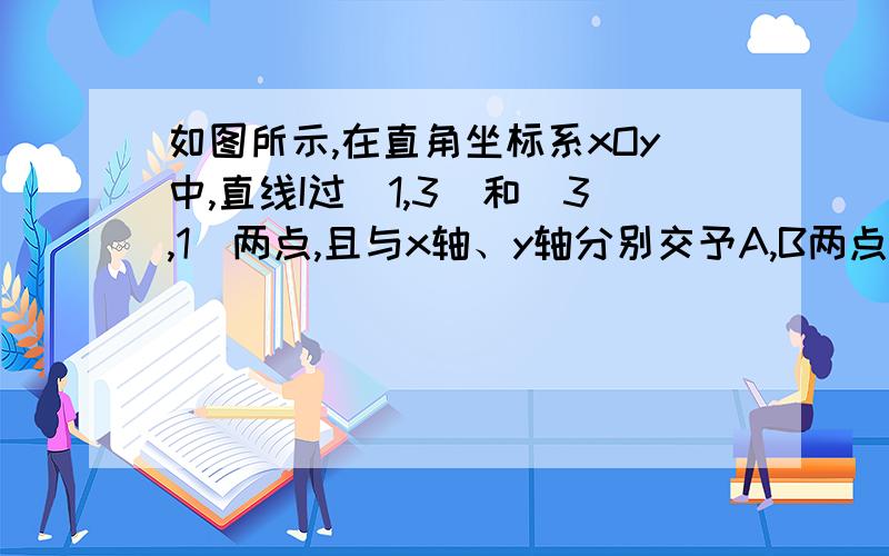 如图所示,在直角坐标系xOy中,直线I过（1,3）和（3,1）两点,且与x轴、y轴分别交予A,B两点.（1）求直线I的函