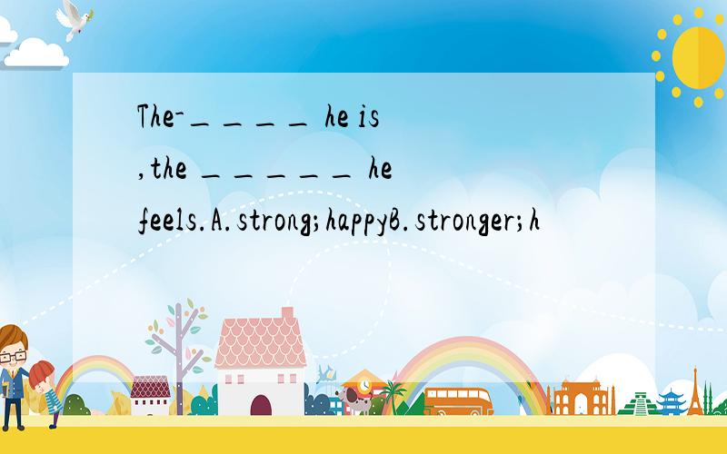 The-____ he is,the _____ he feels.A.strong；happyB.stronger；h