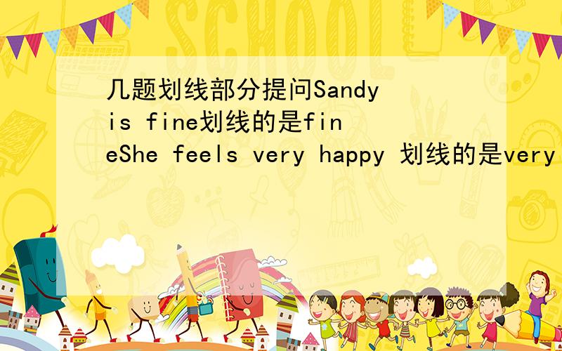 几题划线部分提问Sandy is fine划线的是fineShe feels very happy 划线的是very h