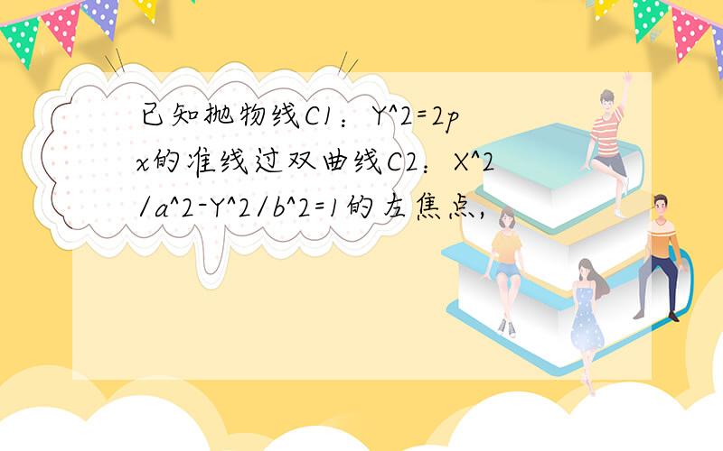 已知抛物线C1：Y^2=2px的准线过双曲线C2：X^2/a^2-Y^2/b^2=1的左焦点,