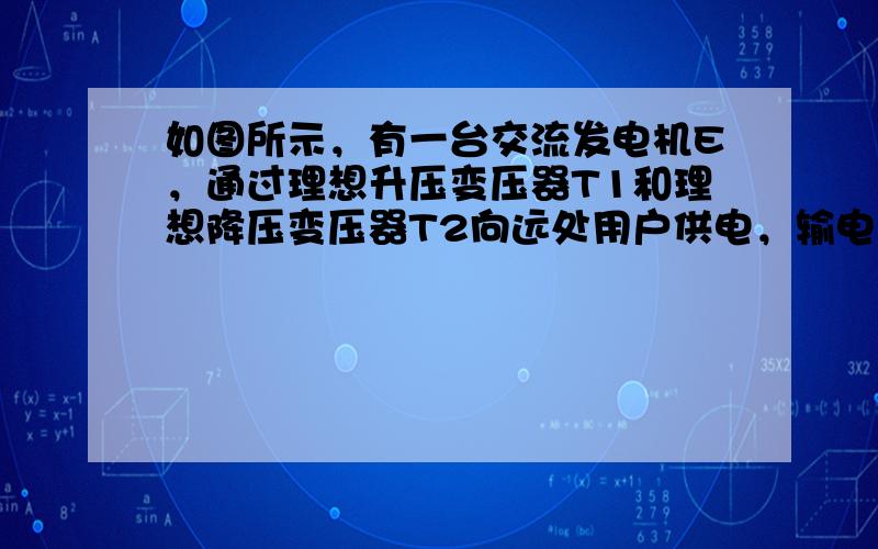 如图所示，有一台交流发电机E，通过理想升压变压器T1和理想降压变压器T2向远处用户供电，输电线的总电阻为R.T1的输入电