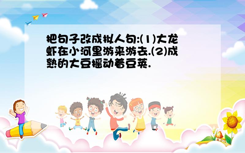 把句子改成拟人句:(1)大龙虾在小河里游来游去.(2)成熟的大豆摇动着豆荚.