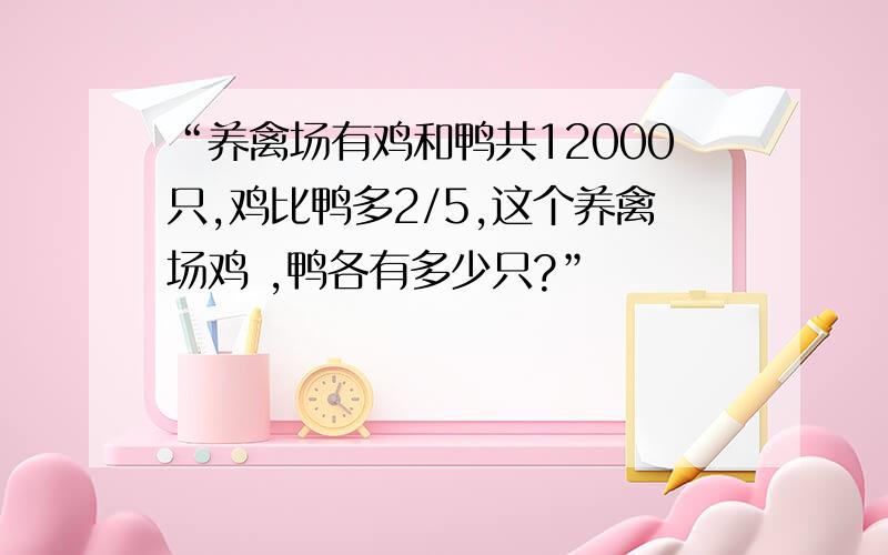 “养禽场有鸡和鸭共12000只,鸡比鸭多2/5,这个养禽场鸡 ,鸭各有多少只?”