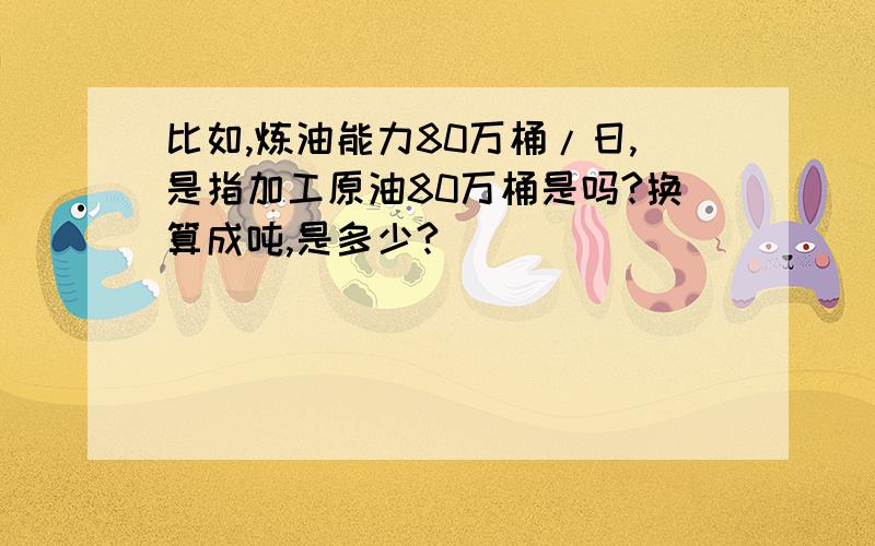 比如,炼油能力80万桶/日,是指加工原油80万桶是吗?换算成吨,是多少?