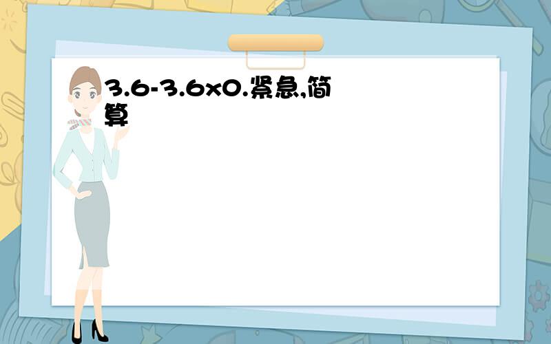 3.6-3.6x0.紧急,简算