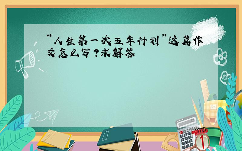 “人生第一次五年计划”这篇作文怎么写?求解答