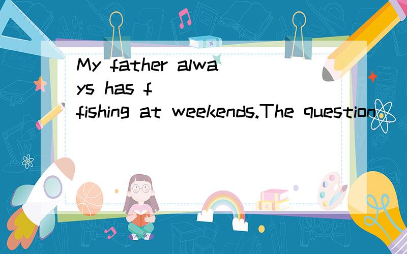 My father always has f_____ fishing at weekends.The question