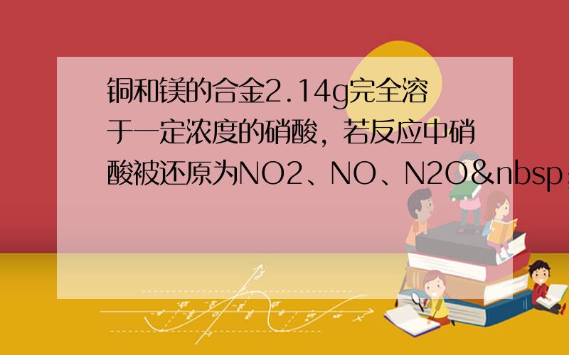 铜和镁的合金2.14g完全溶于一定浓度的硝酸，若反应中硝酸被还原为NO2、NO、N2O 三种气体且标准状况下体