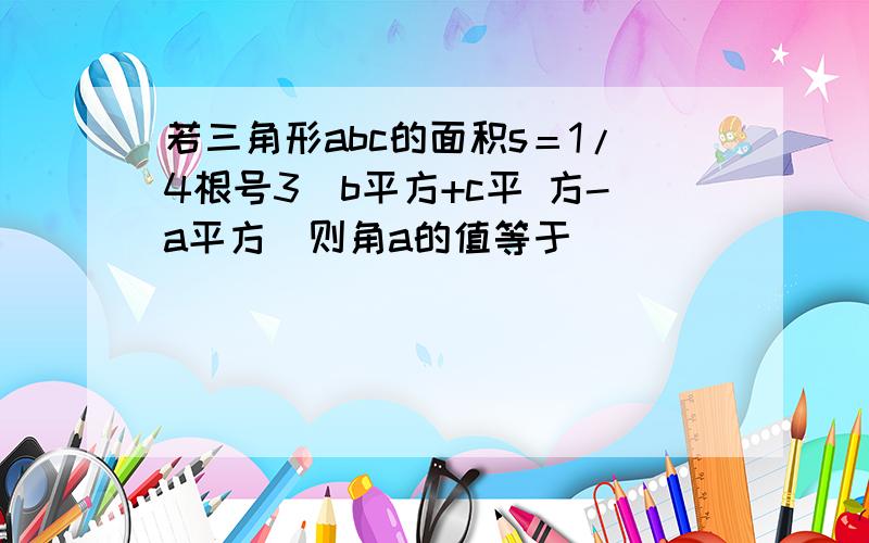 若三角形abc的面积s＝1/4根号3(b平方+c平 方-a平方)则角a的值等于