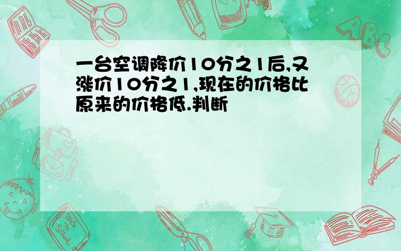 一台空调降价10分之1后,又涨价10分之1,现在的价格比原来的价格低.判断